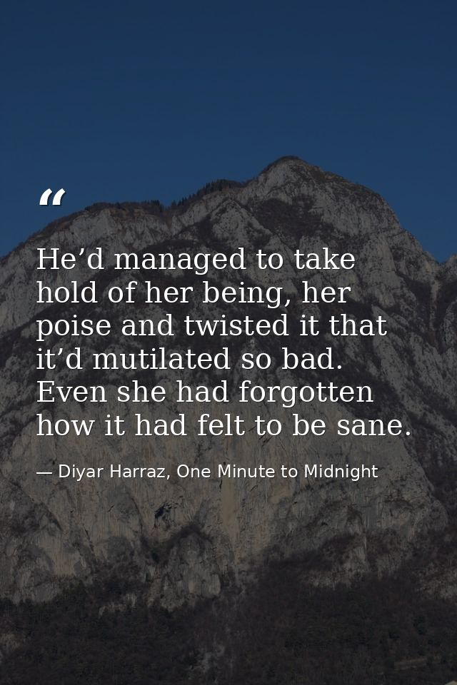 He’d managed to take hold of her being, her poise and twisted it that it’d mutilated so bad. Even she had forgotten how  — Diyar Harraz, One Minute to Midnight