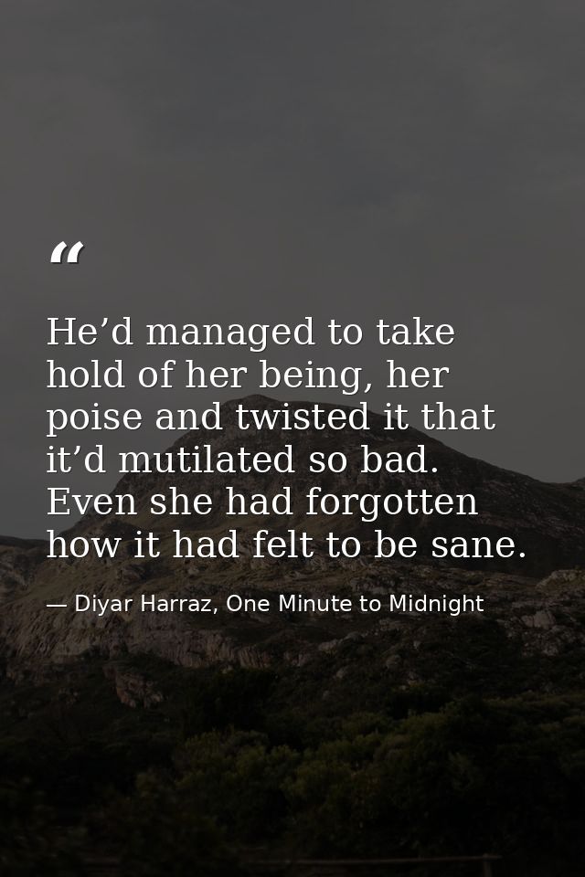 He’d managed to take hold of her being, her poise and twisted it that it’d mutilated so bad. Even she had forgotten how  — Diyar Harraz, One Minute to Midnight