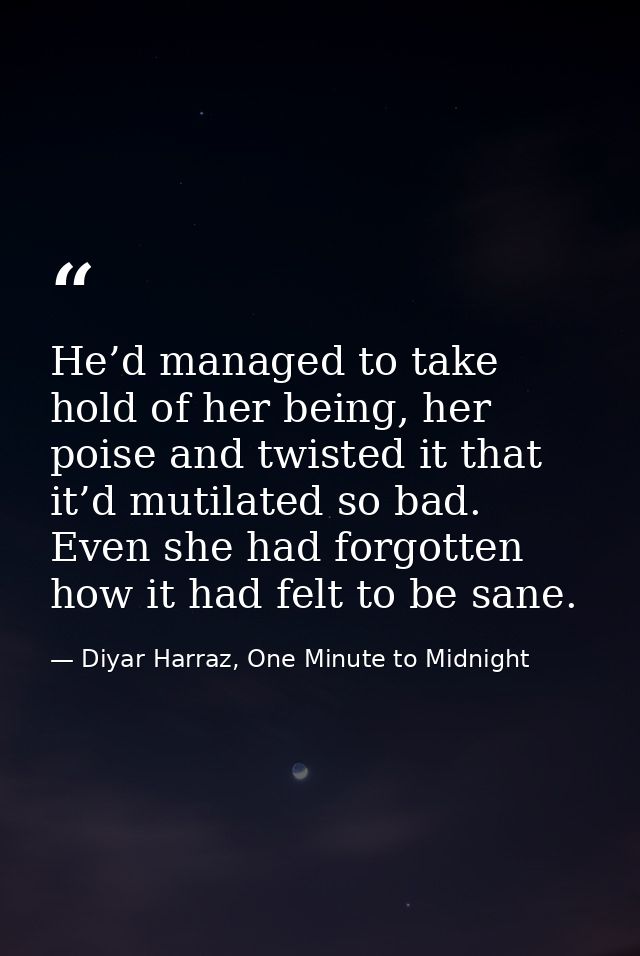 He’d managed to take hold of her being, her poise and twisted it that it’d mutilated so bad. Even she had forgotten how  — Diyar Harraz, One Minute to Midnight