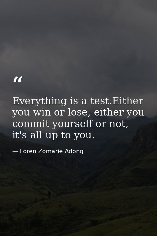 Everything is a test.Either you win or lose, either you commit yourself or not, it's all up to you. — Loren Zomarie Adong