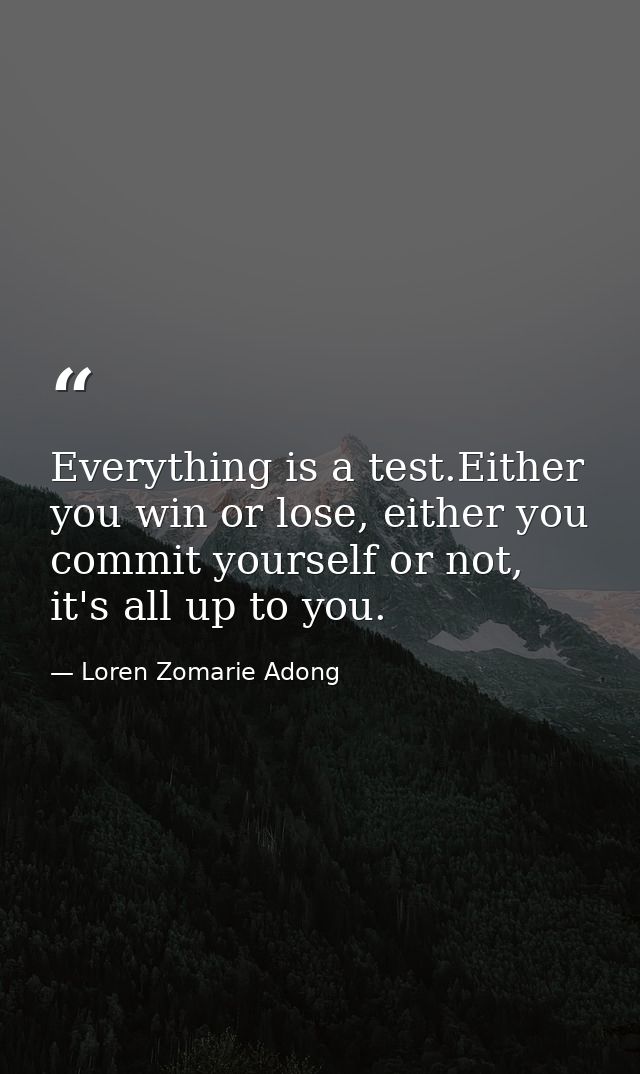 Everything is a test.Either you win or lose, either you commit yourself or not, it's all up to you. — Loren Zomarie Adong