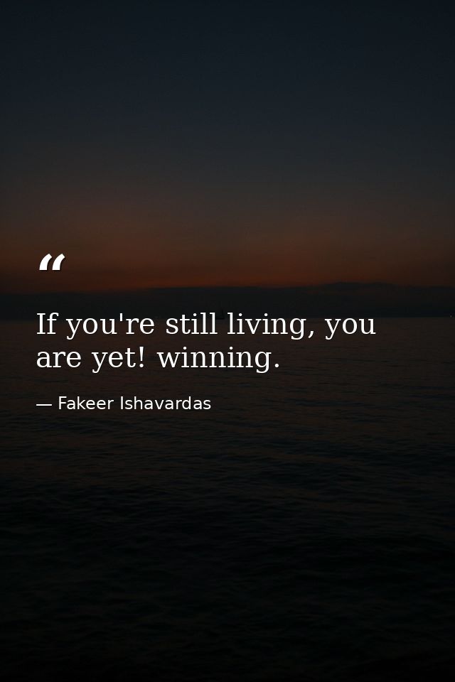 If you're still living, you are yet! winning. — Fakeer Ishavardas