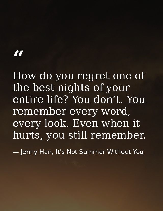 How do you regret one of the best nights of your entire life? You don’t. You remember every word, every look. Even when  — Jenny Han, It's Not Summer Without You