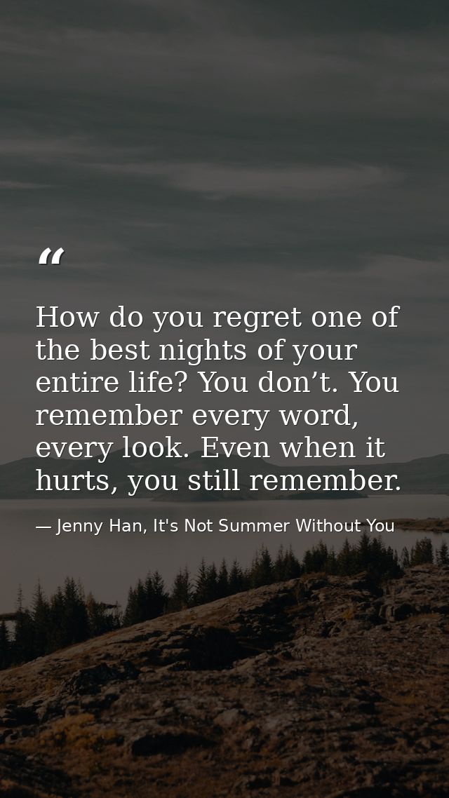How do you regret one of the best nights of your entire life? You don’t. You remember every word, every look. Even when  — Jenny Han, It's Not Summer Without You