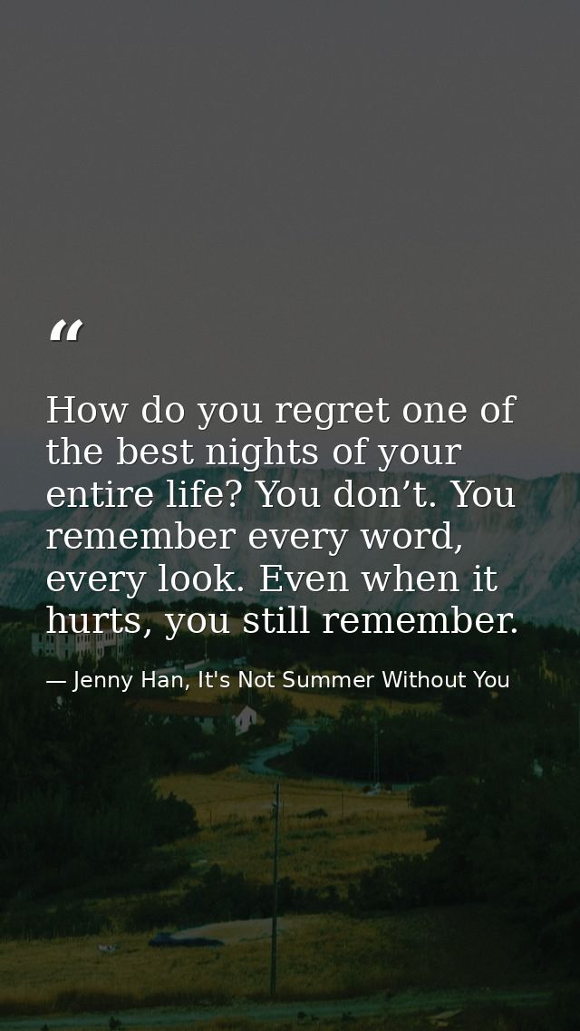 How do you regret one of the best nights of your entire life? You don’t. You remember every word, every look. Even when  — Jenny Han, It's Not Summer Without You