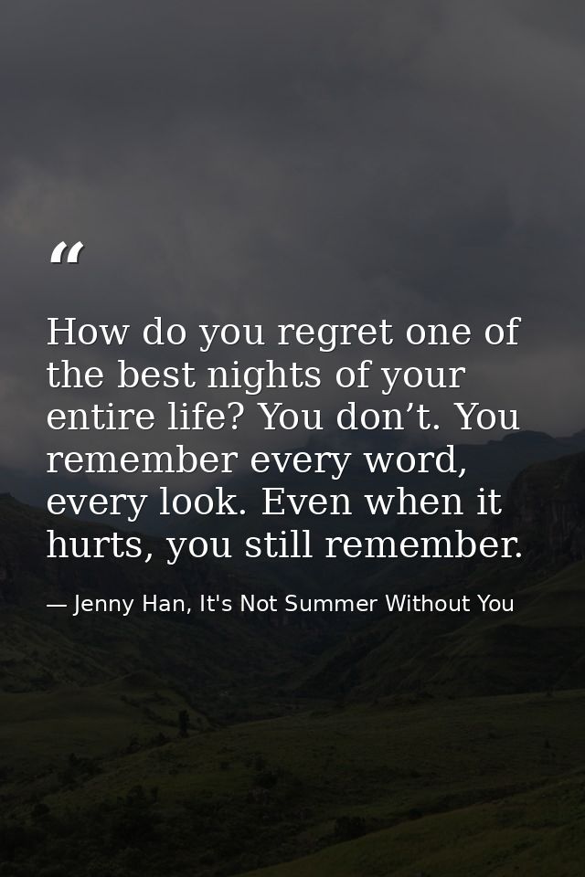 How do you regret one of the best nights of your entire life? You don’t. You remember every word, every look. Even when  — Jenny Han, It's Not Summer Without You