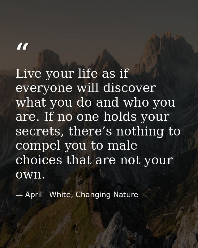 Live your life as if everyone will discover what you do and who you are. If no one holds your secrets, there’s nothing t — April   White, Changing Nature