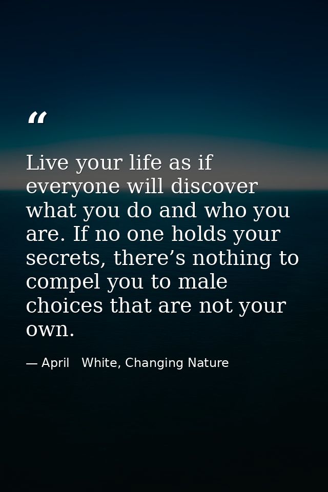 Live your life as if everyone will discover what you do and who you are. If no one holds your secrets, there’s nothing t — April   White, Changing Nature