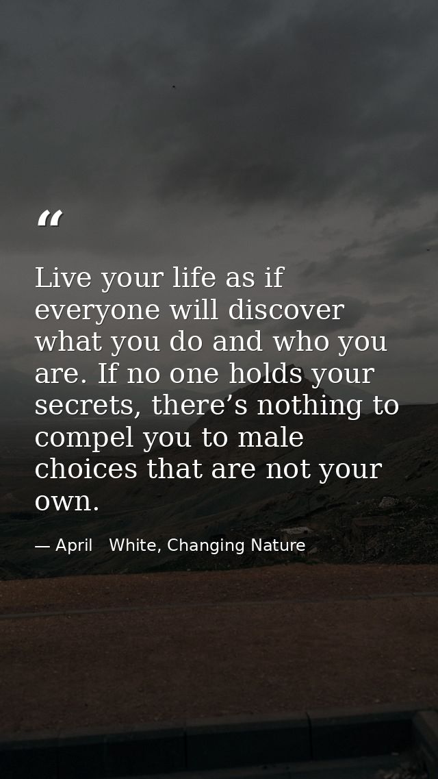 Live your life as if everyone will discover what you do and who you are. If no one holds your secrets, there’s nothing t — April   White, Changing Nature