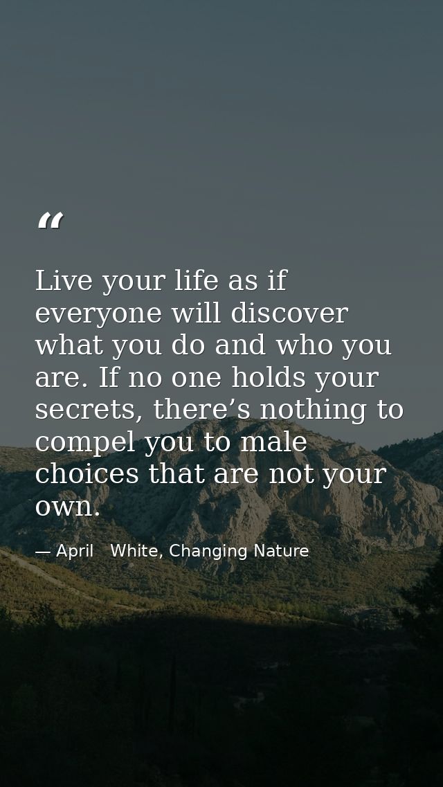 Live your life as if everyone will discover what you do and who you are. If no one holds your secrets, there’s nothing t — April   White, Changing Nature