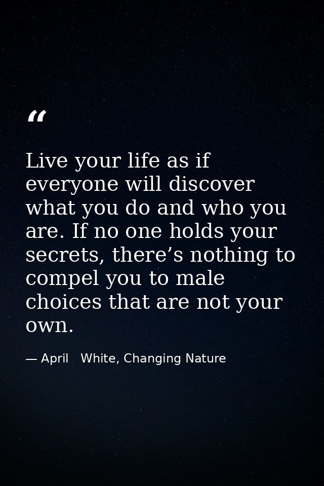 Live your life as if everyone will discover what you do and who you are. If no one holds your secrets, there’s nothing t — April   White, Changing Nature