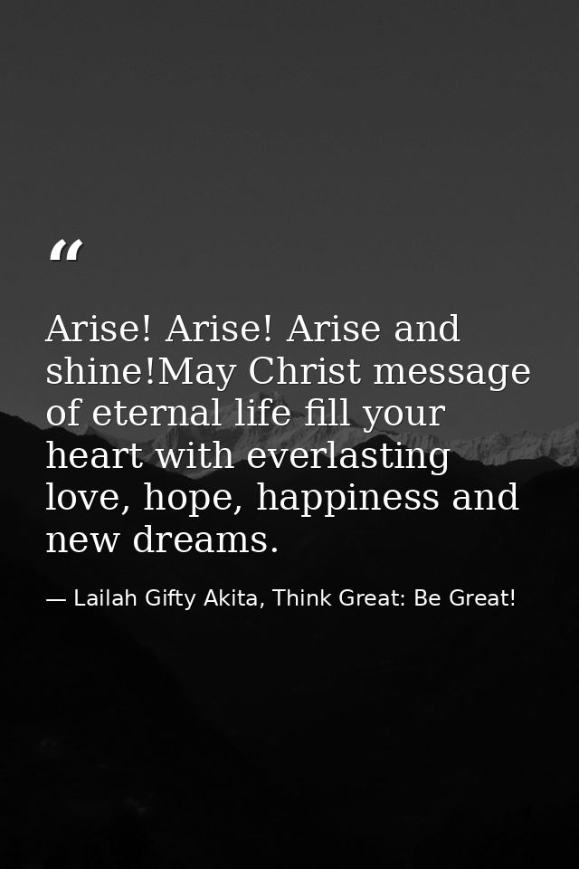Arise! Arise! Arise and shine!May Christ message of eternal life fill your heart with everlasting love, hope, happiness  — Lailah Gifty Akita, Think Great: Be Great!