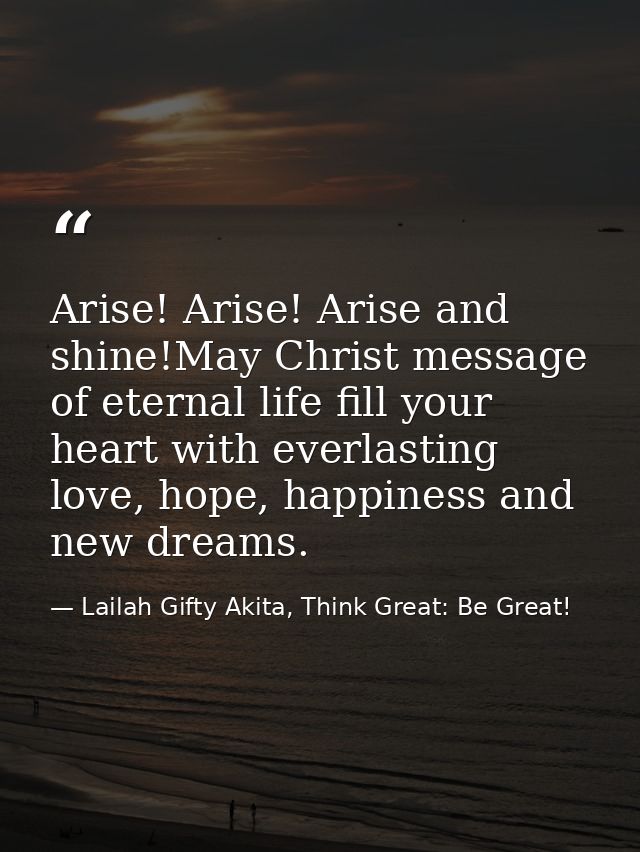 Arise! Arise! Arise and shine!May Christ message of eternal life fill your heart with everlasting love, hope, happiness  — Lailah Gifty Akita, Think Great: Be Great!