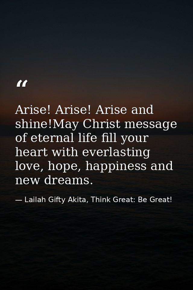 Arise! Arise! Arise and shine!May Christ message of eternal life fill your heart with everlasting love, hope, happiness  — Lailah Gifty Akita, Think Great: Be Great!