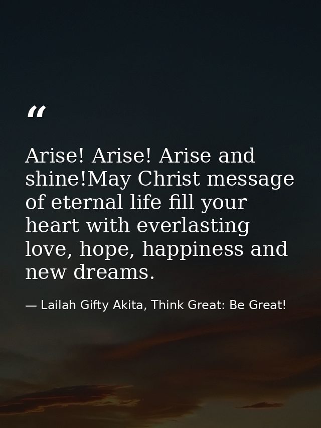 Arise! Arise! Arise and shine!May Christ message of eternal life fill your heart with everlasting love, hope, happiness  — Lailah Gifty Akita, Think Great: Be Great!