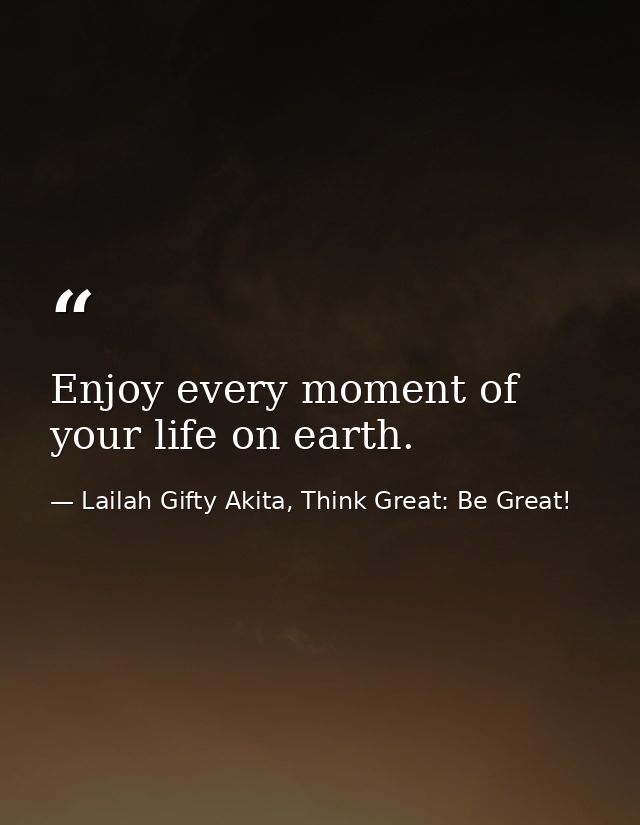 Enjoy every moment of your life on earth. — Lailah Gifty Akita, Think Great: Be Great!