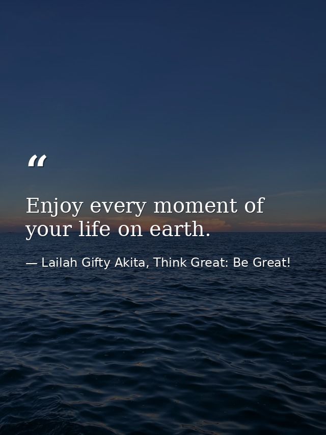 Enjoy every moment of your life on earth. — Lailah Gifty Akita, Think Great: Be Great!
