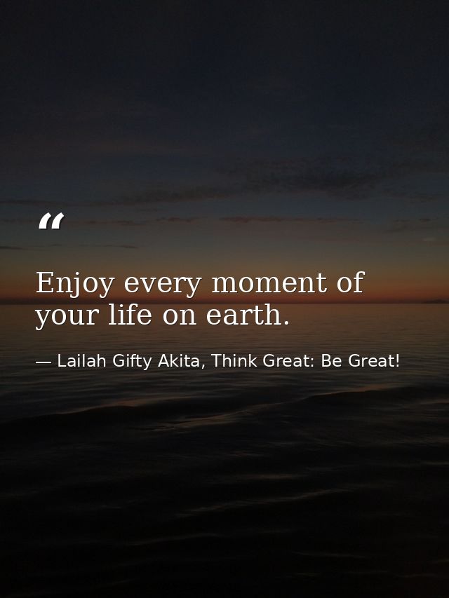 Enjoy every moment of your life on earth. — Lailah Gifty Akita, Think Great: Be Great!