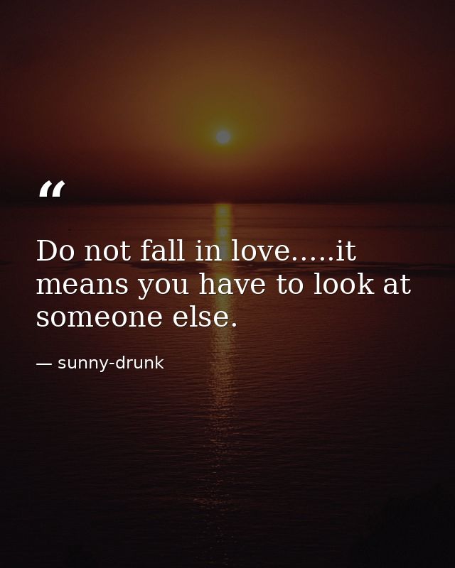 Do not fall in love.....it means you have to look at someone else. — sunny-drunk