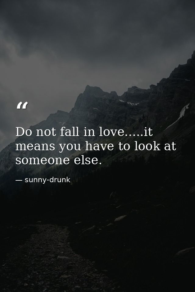 Do not fall in love.....it means you have to look at someone else. — sunny-drunk