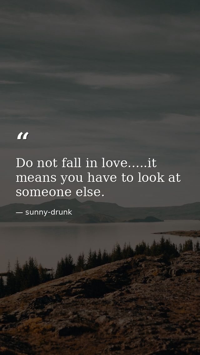 Do not fall in love.....it means you have to look at someone else. — sunny-drunk