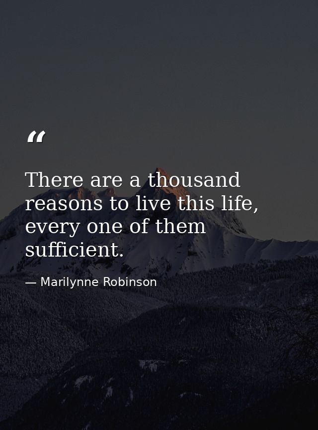 There are a thousand reasons to live this life, every one of them sufficient. — Marilynne Robinson