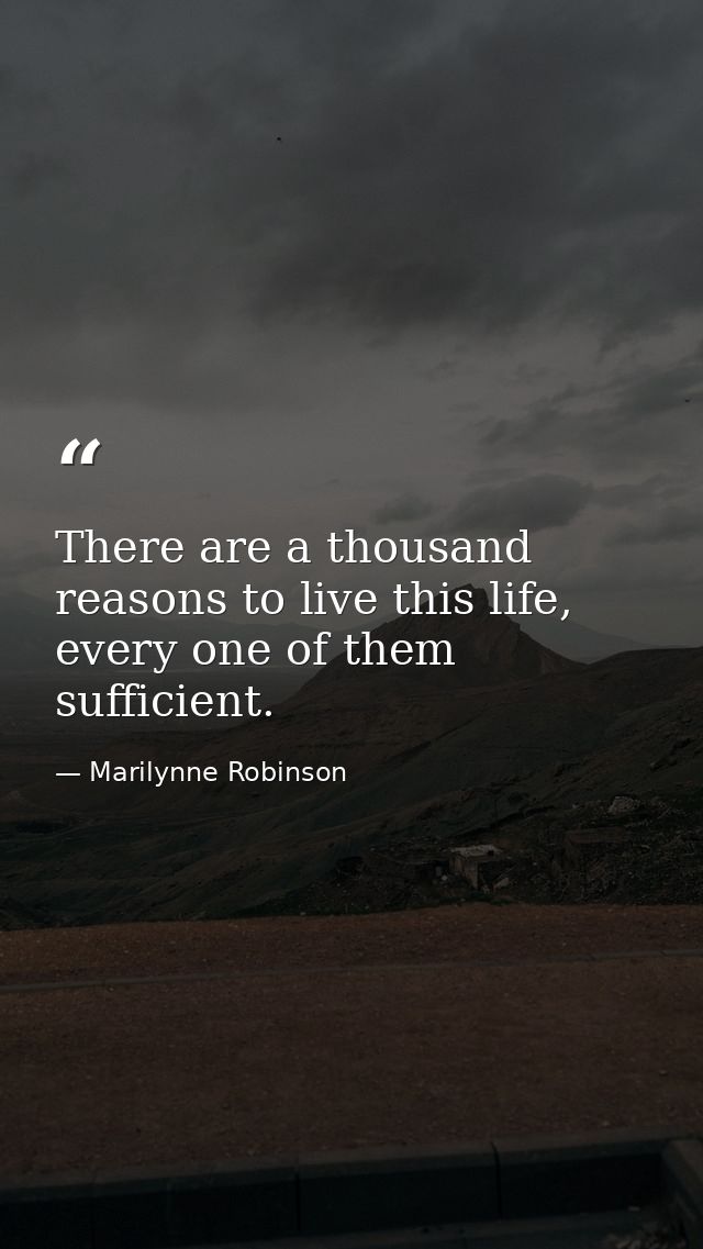 There are a thousand reasons to live this life, every one of them sufficient. — Marilynne Robinson