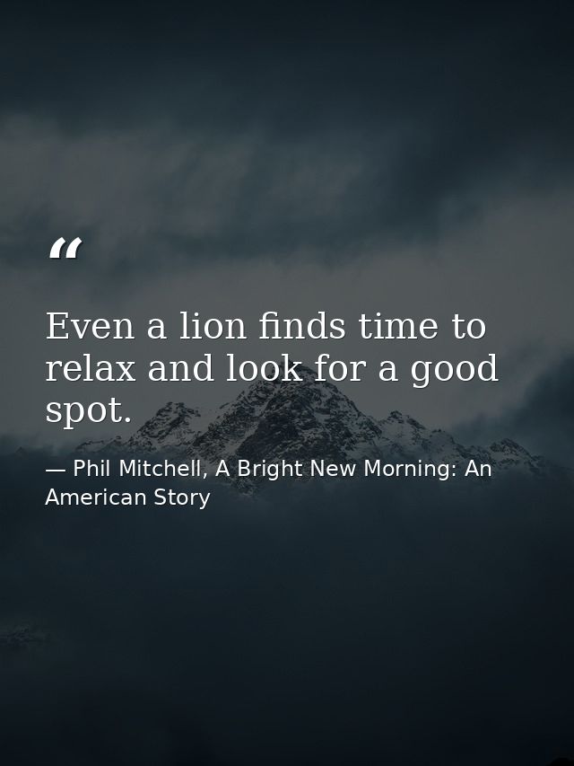 Even a lion finds time to relax and look for a good spot. — Phil Mitchell, A Bright New Morning: An American Story
