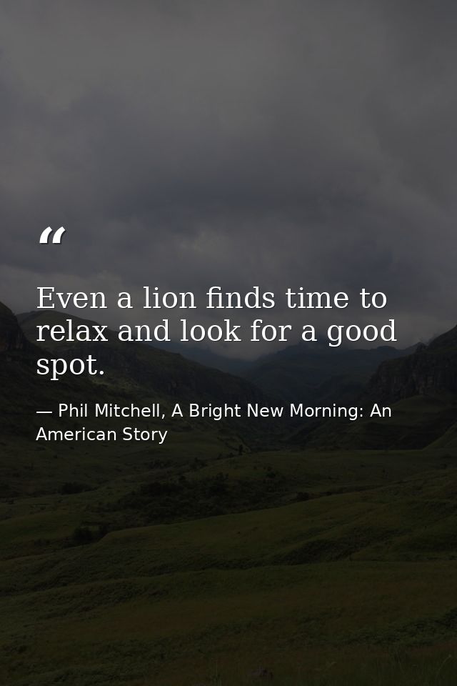 Even a lion finds time to relax and look for a good spot. — Phil Mitchell, A Bright New Morning: An American Story