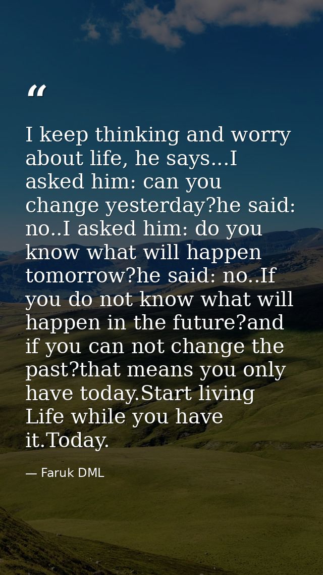 I keep thinking and worry about life, he says...I asked him: can you change yesterday?he said: no..I asked him: do you k — Faruk DML
