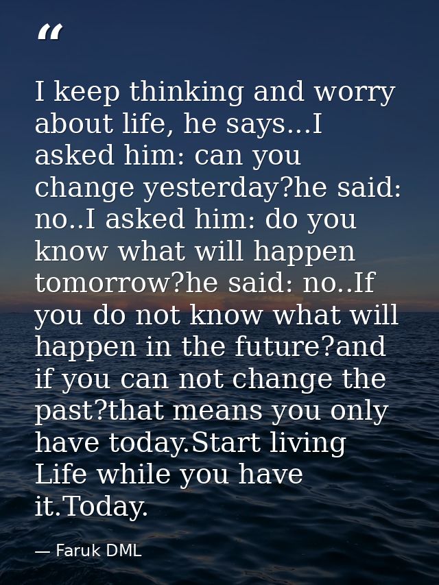 I keep thinking and worry about life, he says...I asked him: can you change yesterday?he said: no..I asked him: do you k — Faruk DML