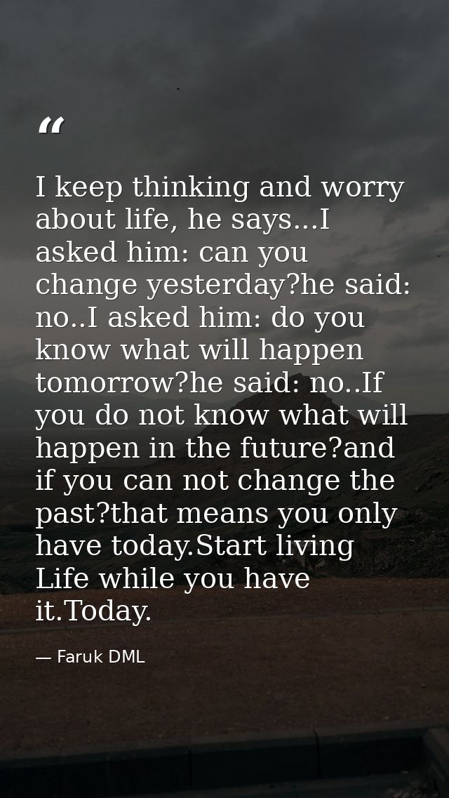 I keep thinking and worry about life, he says...I asked him: can you change yesterday?he said: no..I asked him: do you k — Faruk DML