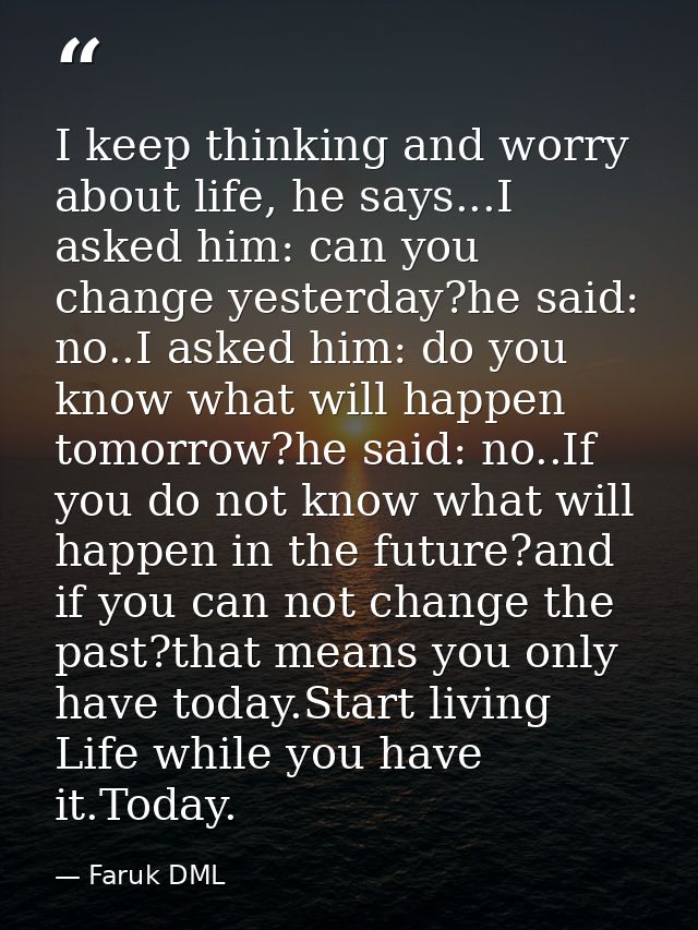 I keep thinking and worry about life, he says...I asked him: can you change yesterday?he said: no..I asked him: do you k — Faruk DML