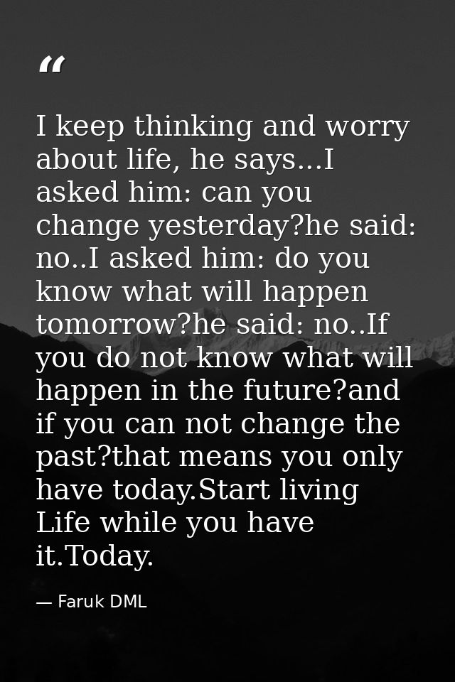 I keep thinking and worry about life, he says...I asked him: can you change yesterday?he said: no..I asked him: do you k — Faruk DML