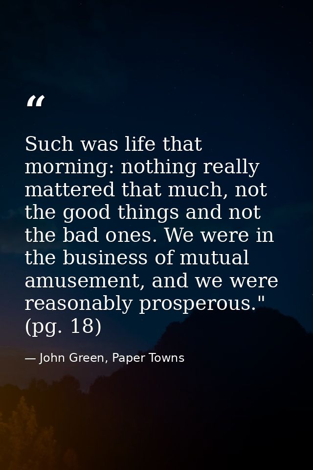 Such was life that morning: nothing really mattered that much, not the good things and not the bad ones. We were in the  — John Green, Paper Towns