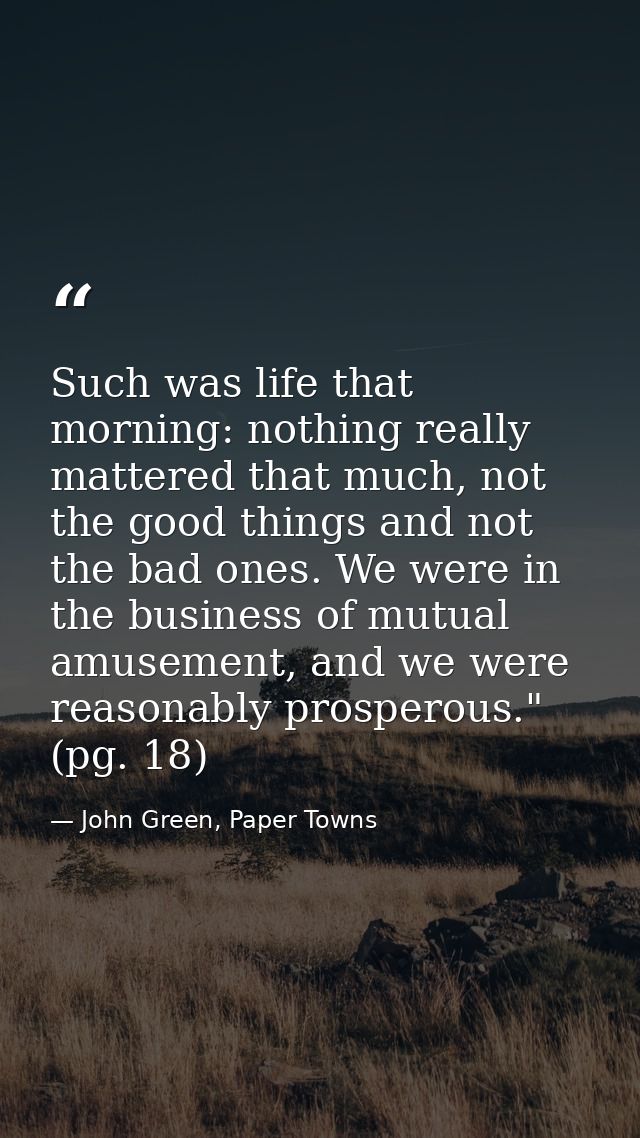 Such was life that morning: nothing really mattered that much, not the good things and not the bad ones. We were in the  — John Green, Paper Towns