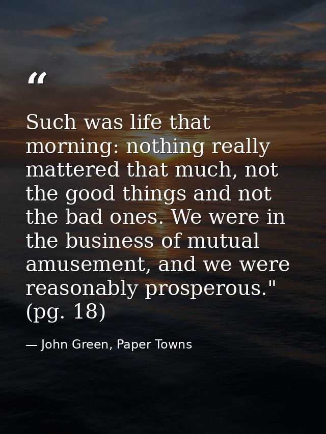 Such was life that morning: nothing really mattered that much, not the good things and not the bad ones. We were in the  — John Green, Paper Towns