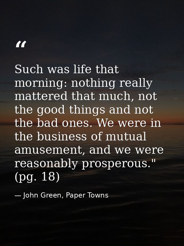 Such was life that morning: nothing really mattered that much, not the good things and not the bad ones. We were in the  — John Green, Paper Towns