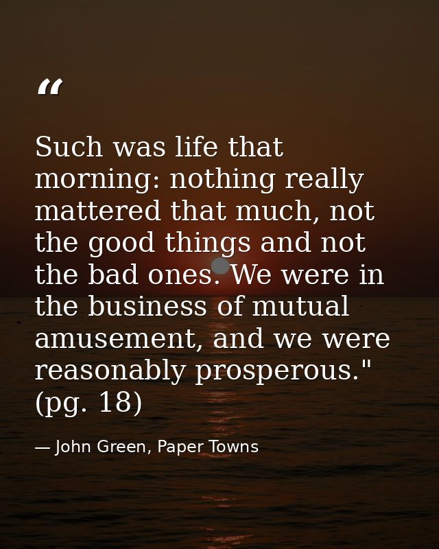 Such was life that morning: nothing really mattered that much, not the good things and not the bad ones. We were in the  — John Green, Paper Towns
