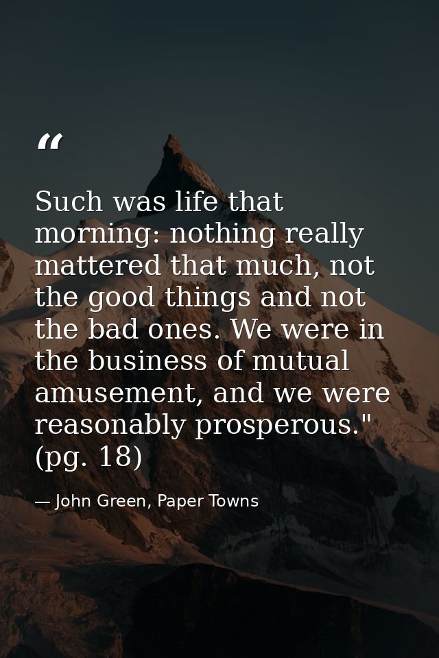 Such was life that morning: nothing really mattered that much, not the good things and not the bad ones. We were in the  — John Green, Paper Towns