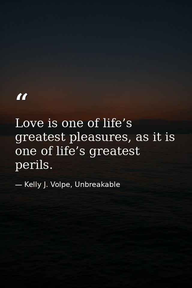Love is one of life’s greatest pleasures, as it is one of life’s greatest perils. — Kelly J. Volpe, Unbreakable