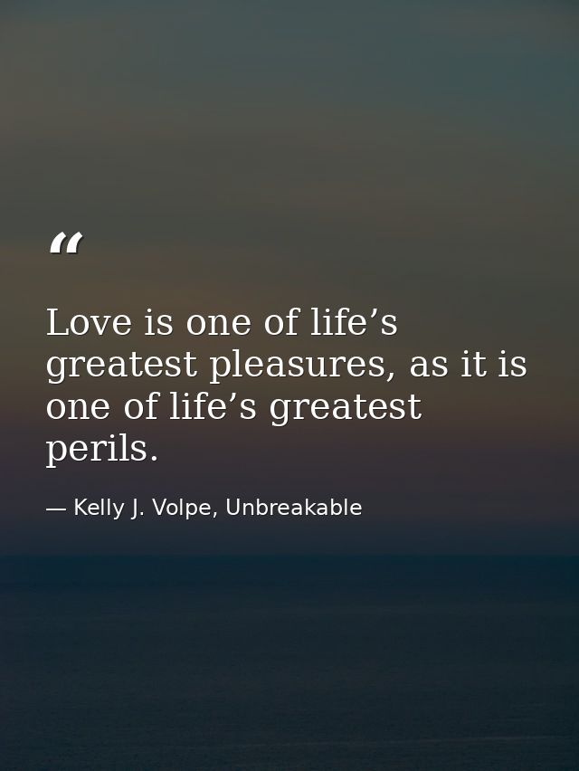 Love is one of life’s greatest pleasures, as it is one of life’s greatest perils. — Kelly J. Volpe, Unbreakable