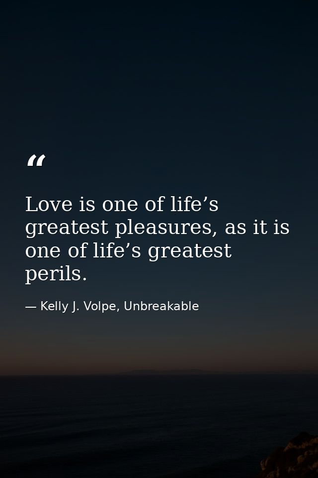 Love is one of life’s greatest pleasures, as it is one of life’s greatest perils. — Kelly J. Volpe, Unbreakable
