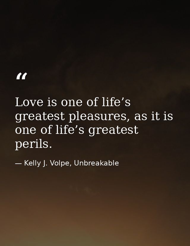 Love is one of life’s greatest pleasures, as it is one of life’s greatest perils. — Kelly J. Volpe, Unbreakable