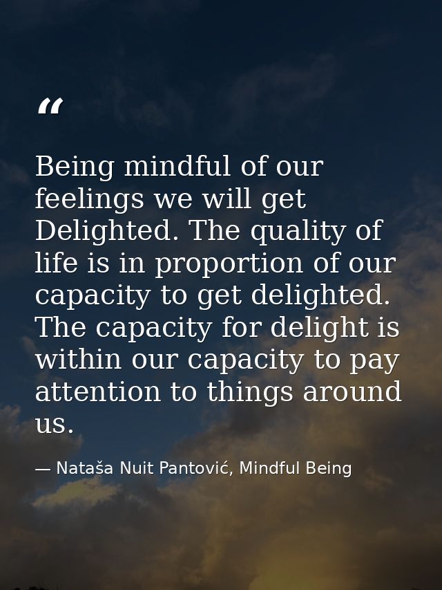 Being mindful of our feelings we will get Delighted. The quality of life is in proportion of our capacity to get delight — Nataša Nuit Pantović, Mindful Being