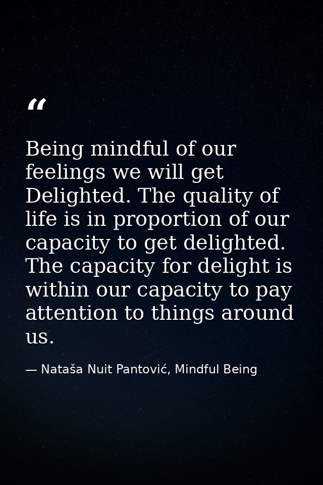 Being mindful of our feelings we will get Delighted. The quality of life is in proportion of our capacity to get delight — Nataša Nuit Pantović, Mindful Being