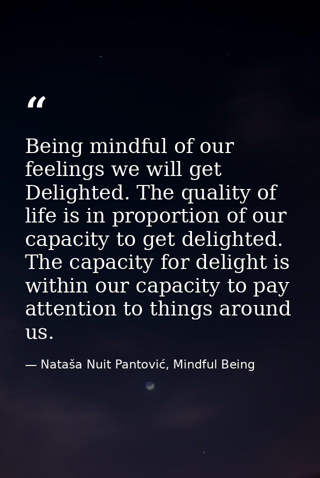 Being mindful of our feelings we will get Delighted. The quality of life is in proportion of our capacity to get delight — Nataša Nuit Pantović, Mindful Being
