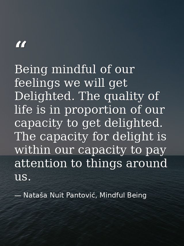 Being mindful of our feelings we will get Delighted. The quality of life is in proportion of our capacity to get delight — Nataša Nuit Pantović, Mindful Being