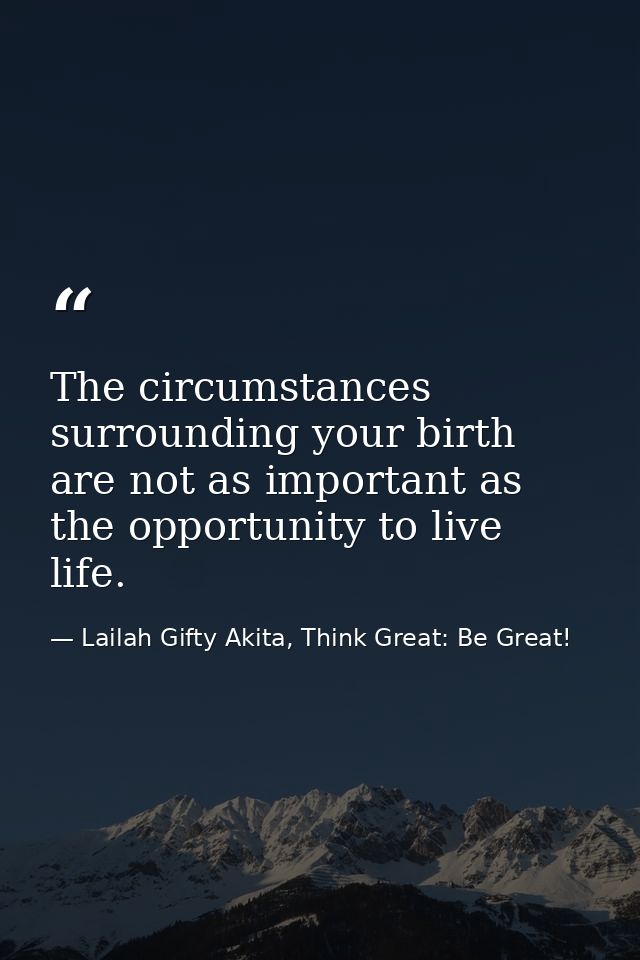 The circumstances surrounding your birth are not as important as the opportunity to live life. — Lailah Gifty Akita, Think Great: Be Great!
