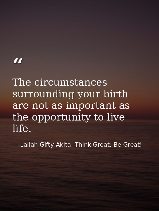 The circumstances surrounding your birth are not as important as the opportunity to live life. — Lailah Gifty Akita, Think Great: Be Great!